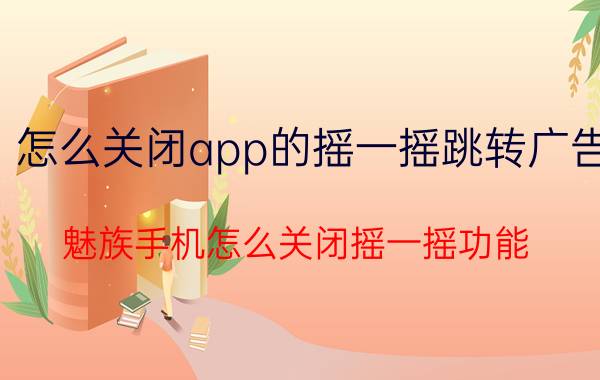 怎么关闭app的摇一摇跳转广告 魅族手机怎么关闭摇一摇功能？